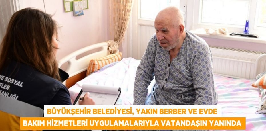 BÜYÜKŞEHİR BELEDİYESİ, YAKIN BERBER VE EVDE BAKIM HİZMETLERİ UYGULAMALARIYLA VATANDAŞIN YANINDA