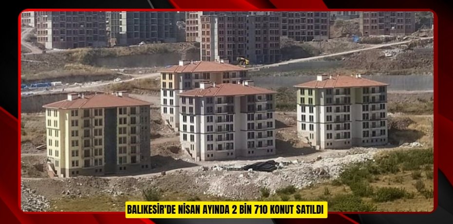 Balıkesir'de Nisan ayında 2 bin 710 konut satıldı