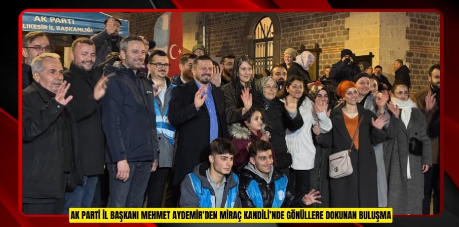 AK PARTİ İL BAŞKANI MEHMET AYDEMİR’DEN MİRAÇ KANDİLİ’NDE GÖNÜLLERE DOKUNAN BULUŞMA