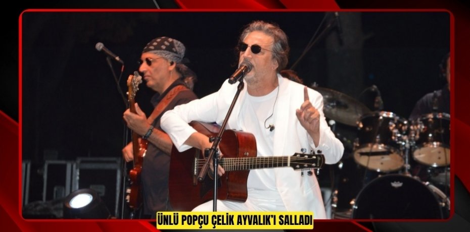 ÜNLÜ POPÇU ÇELİK AYVALIK’I SALLADI