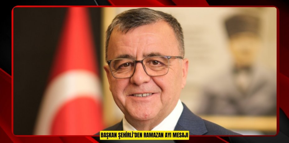 BAŞKAN ŞEHİRLİ’DEN RAMAZAN AYI MESAJI