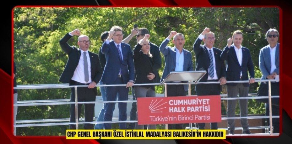 CHP Genel Başkanı Özel: "İstiklal Madalyası Balıkesir'in hakkıdır"