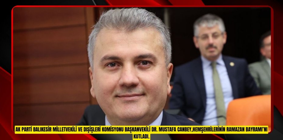 AK Parti Balıkesir Milletvekili ve Dışişleri Komisyonu Başkanvekili Dr. Mustafa Canbey,hemşehrilerinin Ramazan Bayramı’nı kutladı.