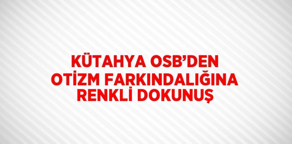 KÜTAHYA OSB’DEN OTİZM FARKINDALIĞINA RENKLİ DOKUNUŞ