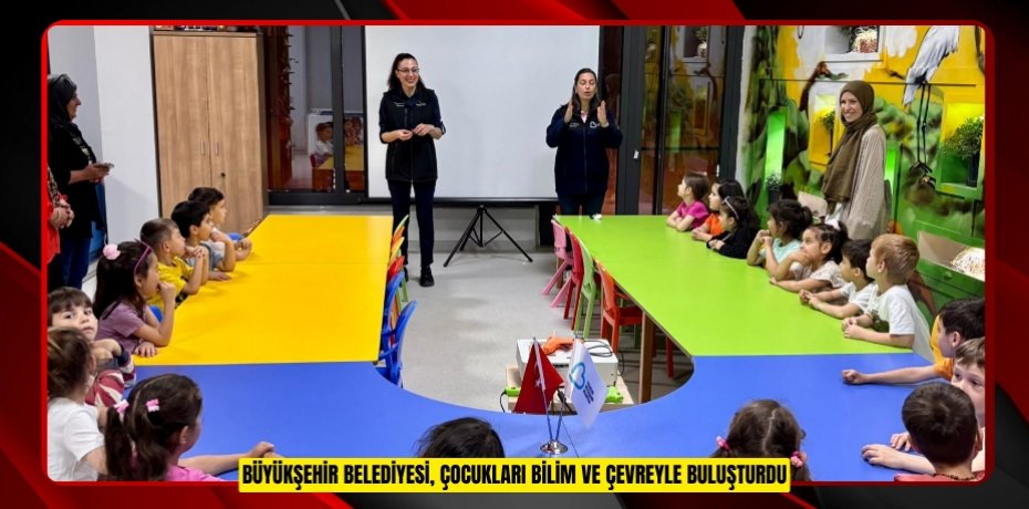 BÜYÜKŞEHİR BELEDİYESİ, ÇOCUKLARI BİLİM VE ÇEVREYLE BULUŞTURDU