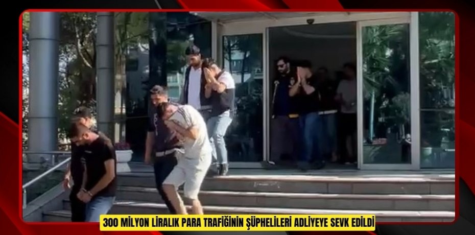 300 milyon liralık para trafiğinin şüphelileri adliyeye sevk edildi