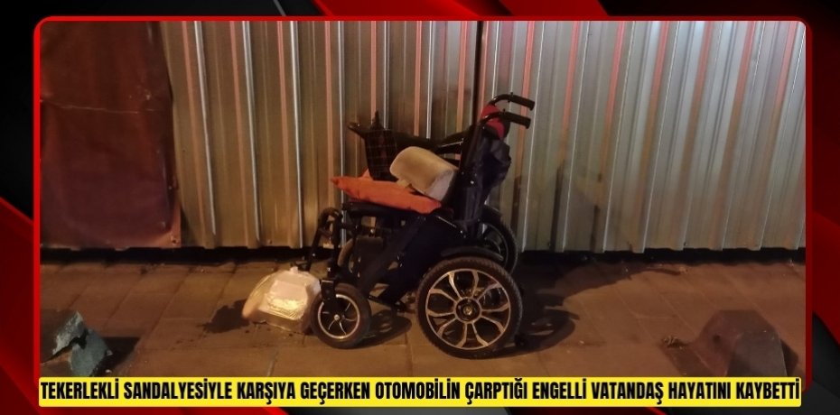 Tekerlekli sandalyesiyle karşıya geçerken otomobilin çarptığı engelli vatandaş hayatını kaybetti