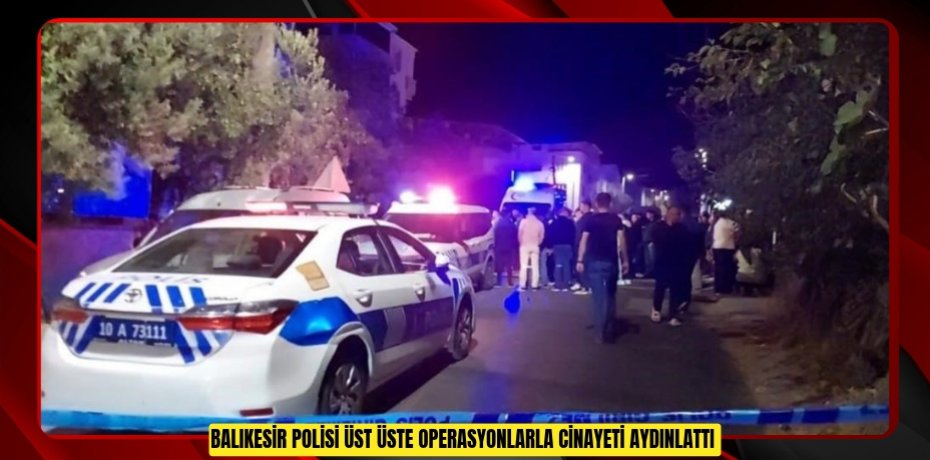 Balıkesir polisi üst üste operasyonlarla cinayeti aydınlattı