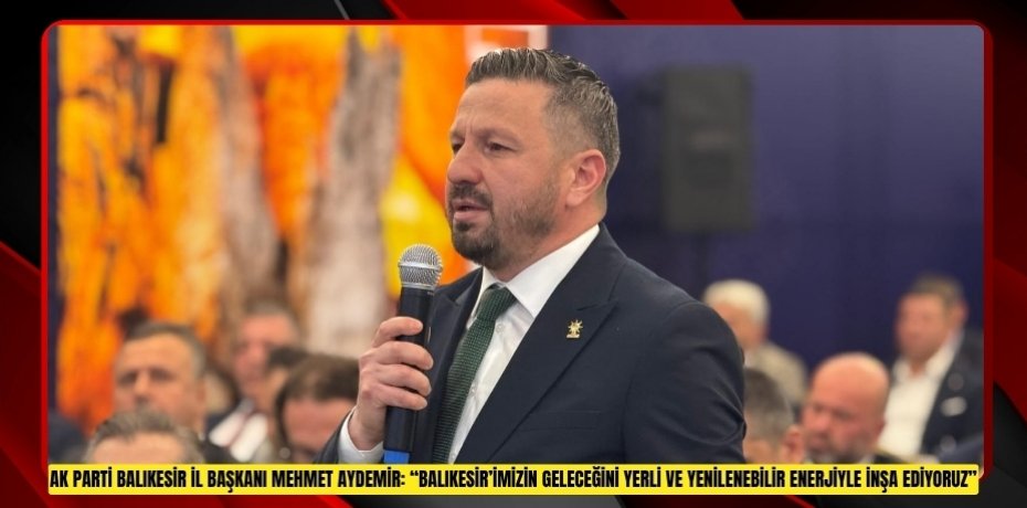 AK PARTİ BALIKESİR İL BAŞKANI MEHMET AYDEMİR: “BALIKESİR’İMİZİN GELECEĞİNİ YERLİ VE YENİLENEBİLİR ENERJİYLE İNŞA EDİYORUZ”