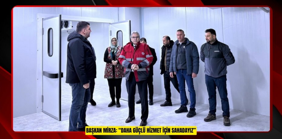 BAŞKAN MİRZA: “DAHA GÜÇLÜ HİZMET İÇİN SAHADAYIZ”