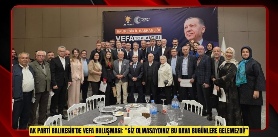AK PARTİ BALIKESİR’DE VEFA BULUŞMASI: “SİZ OLMASAYDINIZ BU DAVA BUGÜNLERE GELEMEZDİ!”
