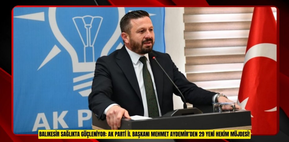 BALIKESİR SAĞLIKTA GÜÇLENİYOR: AK PARTİ İL BAŞKANI MEHMET AYDEMİR’DEN 29 YENİ HEKİM MÜJDESİ!