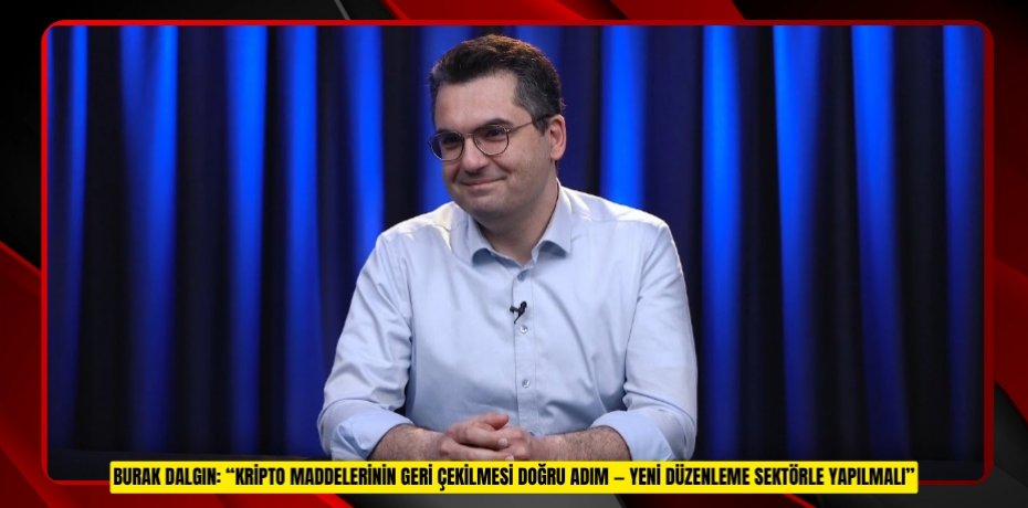 BURAK DALGIN: “KRİPTO MADDELERİNİN GERİ ÇEKİLMESİ DOĞRU ADIM — YENİ DÜZENLEME SEKTÖRLE YAPILMALI”