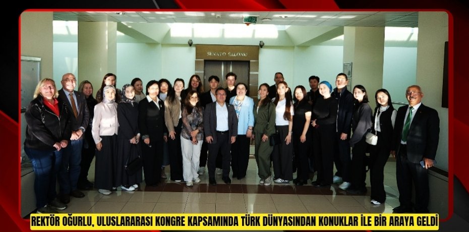 Rektör Oğurlu, Uluslararası Kongre Kapsamında Türk Dünyasından Konuklar ile Bir Araya Geldi