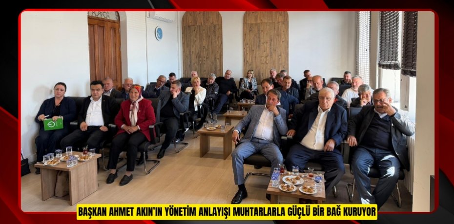 BAŞKAN AHMET AKIN’IN YÖNETİM ANLAYIŞI MUHTARLARLA GÜÇLÜ BİR BAĞ KURUYOR