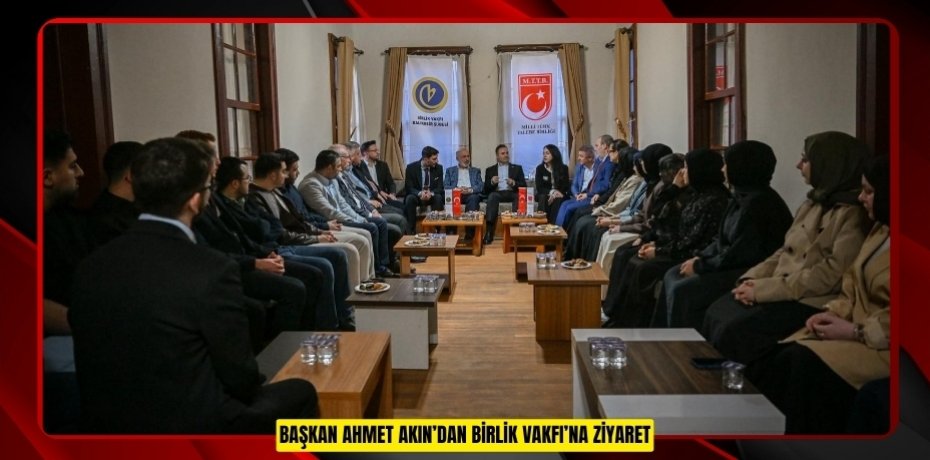 BAŞKAN AHMET AKIN’DAN BİRLİK VAKFI’NA ZİYARET
