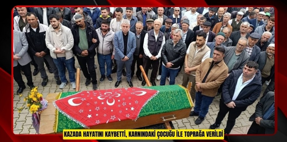 Kazada hayatını kaybetti, karnındaki çocuğu ile toprağa verildi